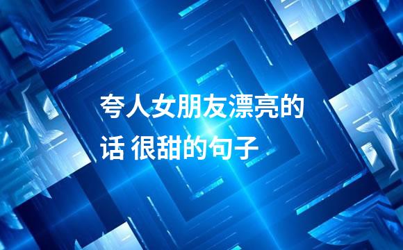 夸人女朋友漂亮的话 很甜的句子